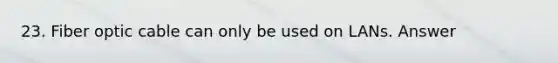 23. Fiber optic cable can only be used on LANs. Answer