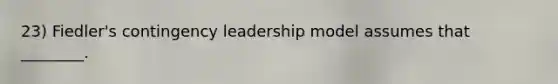 23) Fiedler's contingency leadership model assumes that ________.