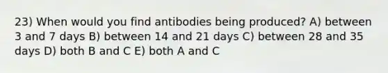 23) When would you find antibodies being produced? A) between 3 and 7 days B) between 14 and 21 days C) between 28 and 35 days D) both B and C E) both A and C