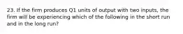 23. If the firm produces Q1 units of output with two inputs, the firm will be experiencing which of the following in the short run and in the long run?