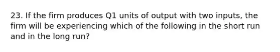 23. If the firm produces Q1 units of output with two inputs, the firm will be experiencing which of the following in the short run and in the long run?