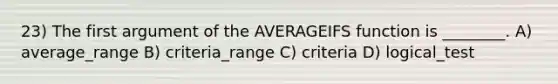 23) The first argument of the AVERAGEIFS function is ________. A) average_range B) criteria_range C) criteria D) logical_test