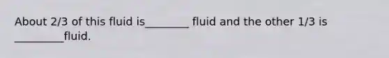 About 2/3 of this fluid is________ fluid and the other 1/3 is _________fluid.