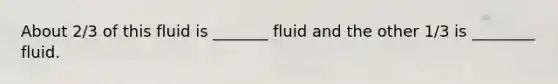 About 2/3 of this fluid is _______ fluid and the other 1/3 is ________ fluid.