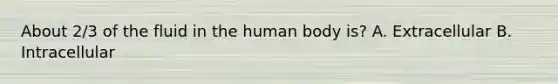 About 2/3 of the fluid in the human body is? A. Extracellular B. Intracellular