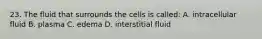 23. The fluid that surrounds the cells is called: A. intracellular fluid B. plasma C. edema D. interstitial fluid