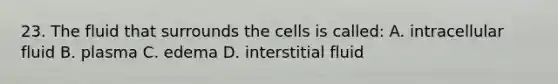 23. The fluid that surrounds the cells is called: A. intracellular fluid B. plasma C. edema D. interstitial fluid