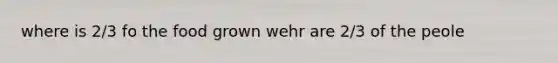 where is 2/3 fo the food grown wehr are 2/3 of the peole