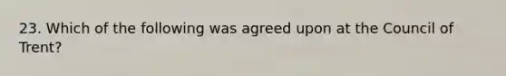 23. Which of the following was agreed upon at the Council of Trent?