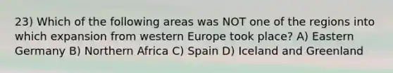 23) Which of the following areas was NOT one of the regions into which expansion from western Europe took place? A) Eastern Germany B) Northern Africa C) Spain D) Iceland and Greenland