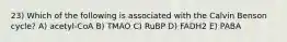 23) Which of the following is associated with the Calvin Benson cycle? A) acetyl-CoA B) TMAO C) RuBP D) FADH2 E) PABA