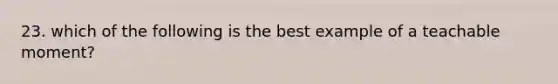 23. which of the following is the best example of a teachable moment?