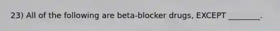 23) All of the following are beta-blocker drugs, EXCEPT ________.