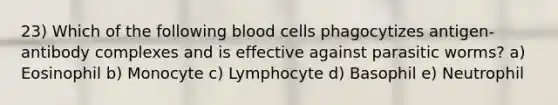 23) Which of the following blood cells phagocytizes antigen-antibody complexes and is effective against parasitic worms? a) Eosinophil b) Monocyte c) Lymphocyte d) Basophil e) Neutrophil