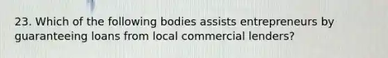 23. ​Which of the following bodies assists entrepreneurs by guaranteeing loans from local commercial lenders?