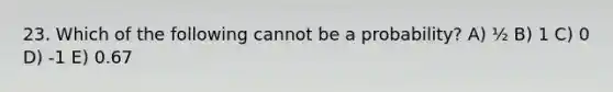 23. Which of the following cannot be a probability? A) ½ B) 1 C) 0 D) -1 E) 0.67