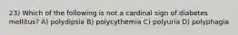 23) Which of the following is not a cardinal sign of diabetes mellitus? A) polydipsia B) polycythemia C) polyuria D) polyphagia