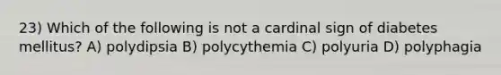 23) Which of the following is not a cardinal sign of diabetes mellitus? A) polydipsia B) polycythemia C) polyuria D) polyphagia