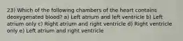 23) Which of the following chambers of the heart contains deoxygenated blood? a) Left atrium and left ventricle b) Left atrium only c) Right atrium and right ventricle d) Right ventricle only e) Left atrium and right ventricle