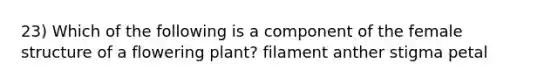 23) Which of the following is a component of the female structure of a flowering plant? filament anther stigma petal