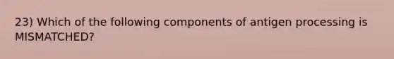 23) Which of the following components of antigen processing is MISMATCHED?