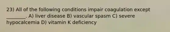 23) All of the following conditions impair coagulation except ________. A) liver disease B) vascular spasm C) severe hypocalcemia D) vitamin K deficiency