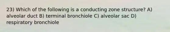 23) Which of the following is a conducting zone structure? A) alveolar duct B) terminal bronchiole C) alveolar sac D) respiratory bronchiole