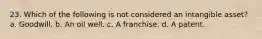 23. Which of the following is not considered an intangible asset? a. Goodwill. b. An oil well. c. A franchise. d. A patent.