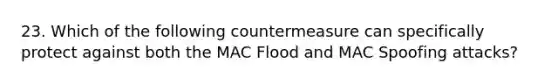 23. Which of the following countermeasure can specifically protect against both the MAC Flood and MAC Spoofing attacks?