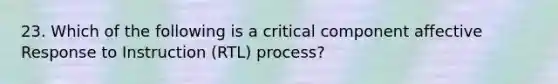 23. Which of the following is a critical component affective Response to Instruction (RTL) process?