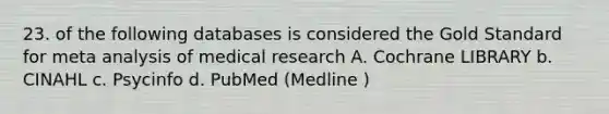 23. of the following databases is considered the Gold Standard for meta analysis of medical research A. Cochrane LIBRARY b. CINAHL c. Psycinfo d. PubMed (Medline )