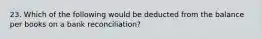 23. Which of the following would be deducted from the balance per books on a bank reconciliation?