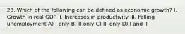 23. Which of the following can be defined as economic growth? I. Growth in real GDP II. Increases in productivity III. Falling unemployment A) I only B) II only C) III only D) I and II