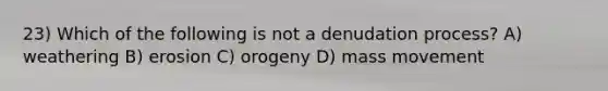 23) Which of the following is not a denudation process? A) weathering B) erosion C) orogeny D) mass movement