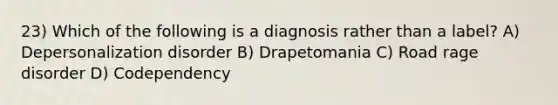 23) Which of the following is a diagnosis rather than a label? A) Depersonalization disorder B) Drapetomania C) Road rage disorder D) Codependency