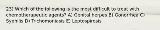 23) Which of the following is the most difficult to treat with chemotherapeutic agents? A) Genital herpes B) Gonorrhea C) Syphilis D) Trichomoniasis E) Leptospirosis