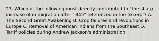 23. Which of the following most directly contributed to "the sharp increase of immigration after 1845" referenced in the excerpt? A. The Second Great Awakening B. Crop failures and revolutions in Europe C. Removal of American Indians from the Southeast D. Tariff policies during Andrew Jackson's administration