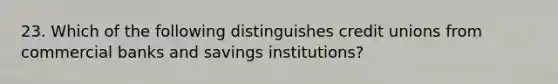 23. Which of the following distinguishes credit unions from commercial banks and savings institutions?