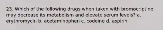 23. Which of the following drugs when taken with bromocriptine may decrease its metabolism and elevate serum levels? a. erythromycin b. acetaminophen c. codeine d. aspirin