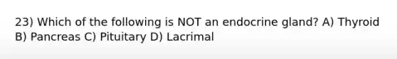 23) Which of the following is NOT an endocrine gland? A) Thyroid B) Pancreas C) Pituitary D) Lacrimal