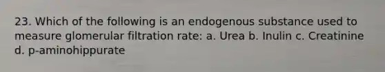 23. Which of the following is an endogenous substance used to measure glomerular filtration rate: a. Urea b. Inulin c. Creatinine d. p-aminohippurate