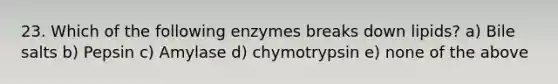 23. Which of the following enzymes breaks down lipids? a) Bile salts b) Pepsin c) Amylase d) chymotrypsin e) none of the above