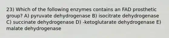 23) Which of the following enzymes contains an FAD prosthetic group? A) pyruvate dehydrogenase B) isocitrate dehydrogenase C) succinate dehydrogenase D) -ketoglutarate dehydrogenase E) malate dehydrogenase