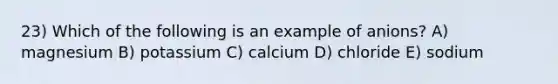 23) Which of the following is an example of anions? A) magnesium B) potassium C) calcium D) chloride E) sodium