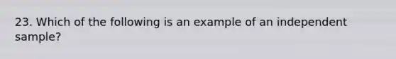 23. Which of the following is an example of an independent sample?