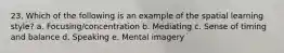 23. Which of the following is an example of the spatial learning style? a. Focusing/concentration b. Mediating c. Sense of timing and balance d. Speaking e. Mental imagery