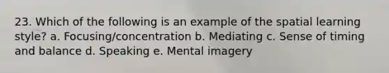 23. Which of the following is an example of the spatial learning style? a. Focusing/concentration b. Mediating c. Sense of timing and balance d. Speaking e. Mental imagery