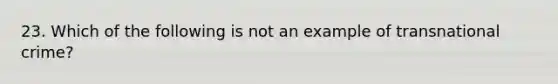 23. Which of the following is not an example of transnational crime?