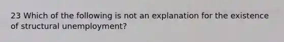 23 Which of the following is not an explanation for the existence of structural unemployment?