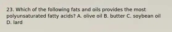 23. Which of the following fats and oils provides the most polyunsaturated fatty acids? A. olive oil B. butter C. soybean oil D. lard